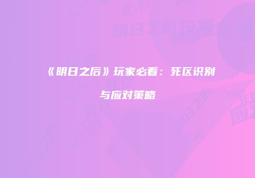 《明日之后》玩家必看：死区识别与应对策略
