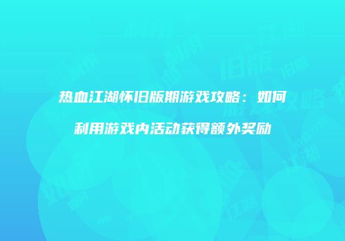 热血江湖怀旧版期游戏攻略：如何利用游戏内活动获得额外奖励
