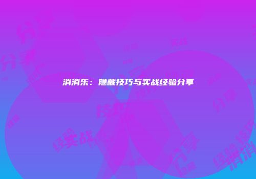 消消乐：隐藏技巧与实战经验分享
