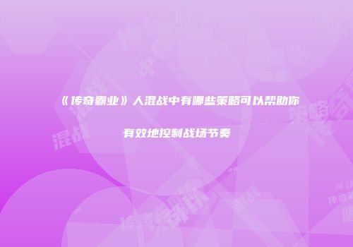 《传奇霸业》人混战中有哪些策略可以帮助你有效地控制战场节奏