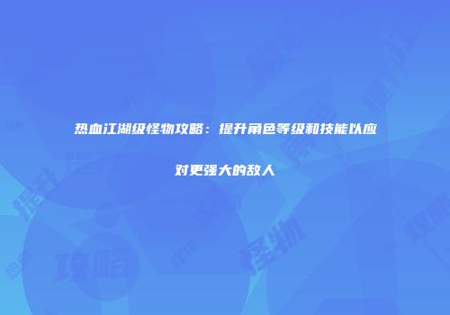 热血江湖级怪物攻略：提升角色等级和技能以应对更强大的敌人