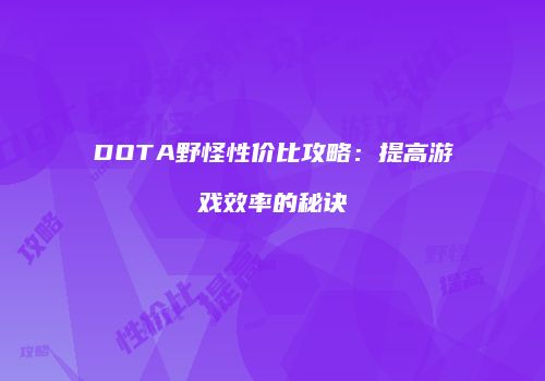 DOTA野怪性价比攻略：提高游戏效率的秘诀