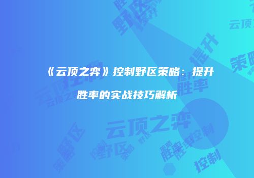 《云顶之弈》控制野区策略：提升胜率的实战技巧解析