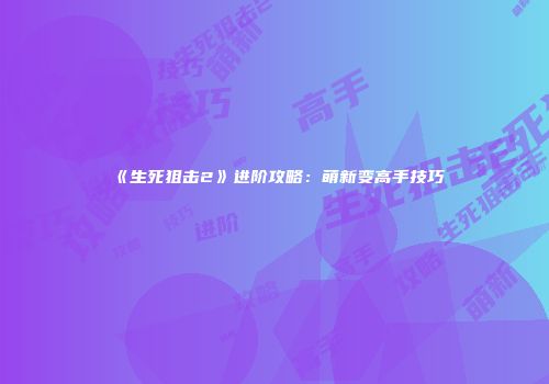 《生死狙击2》进阶攻略：萌新变高手技巧