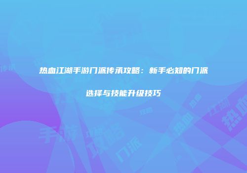 热血江湖手游门派传承攻略：新手必知的门派选择与技能升级技巧