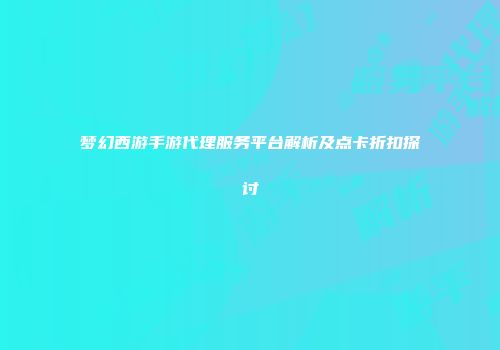 梦幻西游手游代理服务平台解析及点卡折扣探讨