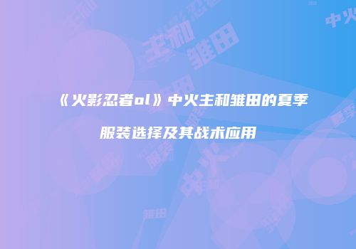 《火影忍者ol》中火主和雏田的夏季服装选择及其战术应用