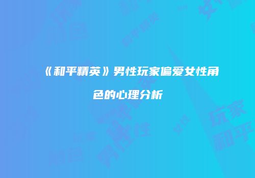 《和平精英》男性玩家偏爱女性角色的心理分析