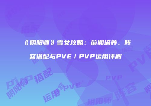 《阴阳师》雪女攻略：前期培养、阵容搭配与PVE／PVP运用详解