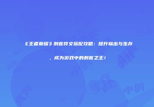 《王者荣耀》刺客符文搭配攻略：提升输出与生存，成为游戏中的刺客之王！