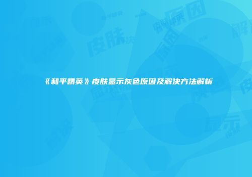 《和平精英》皮肤显示灰色原因及解决方法解析