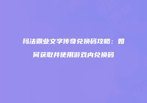 玛法霸业文字传奇兑换码攻略：如何获取并使用游戏内兑换码