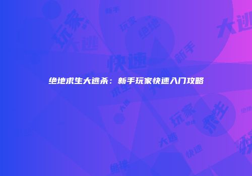 绝地求生大逃杀：新手玩家快速入门攻略