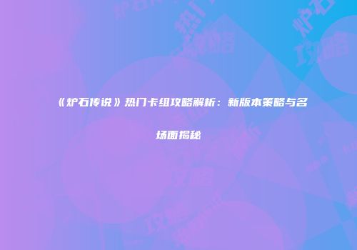 《炉石传说》热门卡组攻略解析：新版本策略与名场面揭秘