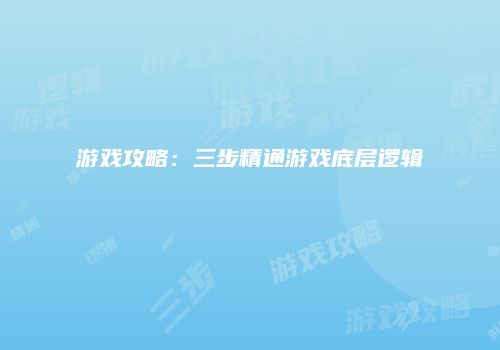 游戏攻略：三步精通游戏底层逻辑