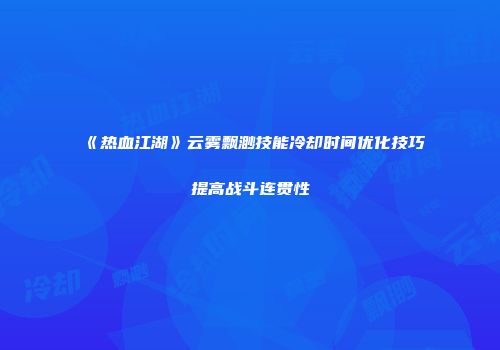 《热血江湖》云雾飘渺技能冷却时间优化技巧提高战斗连贯性
