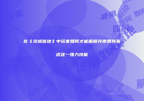 在《攻城掠地》中玩家如何才能解锁并使用真驱虎这一强力技能
