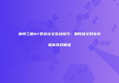 神将三国BT页游社交互动技巧：如何结交好友并提高游戏体验