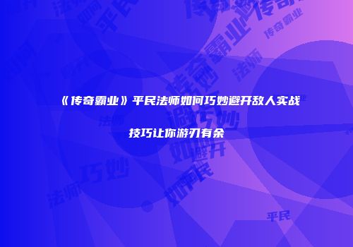 《传奇霸业》平民法师如何巧妙避开敌人实战技巧让你游刃有余