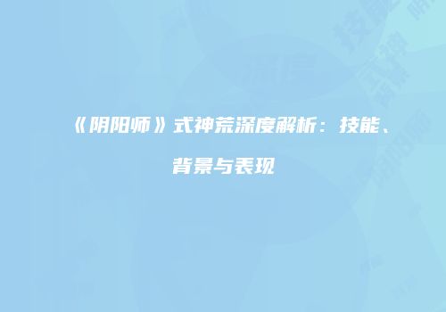 《阴阳师》式神荒深度解析：技能、背景与表现