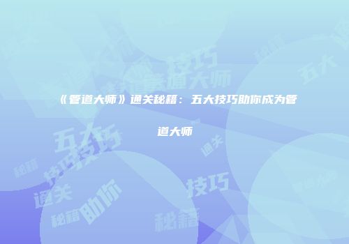 《管道大师》通关秘籍：五大技巧助你成为管道大师