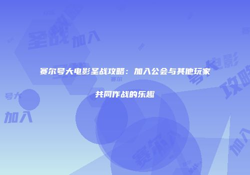 赛尔号大电影圣战攻略：加入公会与其他玩家共同作战的乐趣