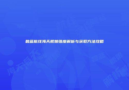 碧蓝航线海天舰娘强度解析与获取方法攻略