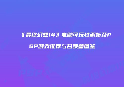《最终幻想14》电脑可玩性解析及PSP游戏推荐与召唤兽图鉴