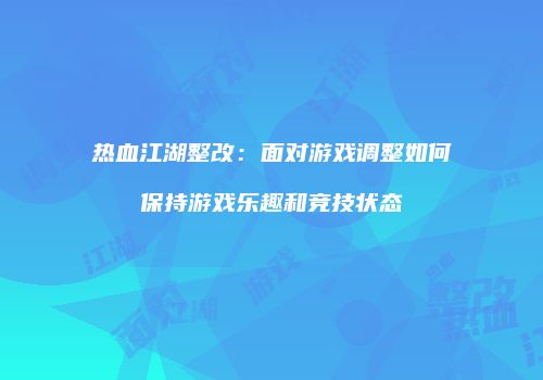 热血江湖整改：面对游戏调整如何保持游戏乐趣和竞技状态