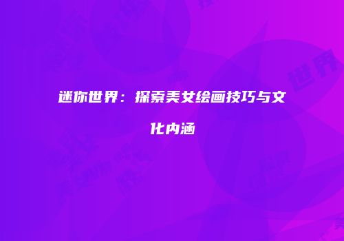 迷你世界：探索美女绘画技巧与文化内涵
