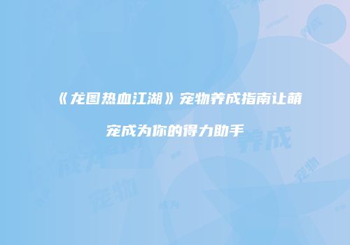 《龙图热血江湖》宠物养成指南让萌宠成为你的得力助手
