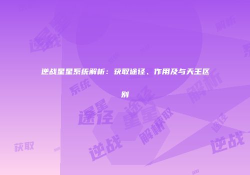 逆战星星系统解析：获取途径、作用及与天王区别