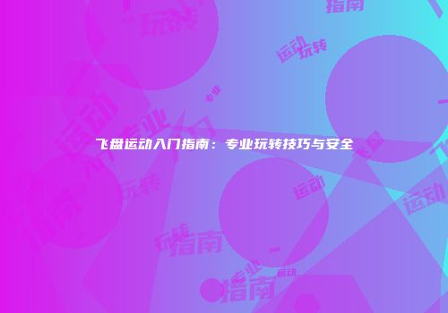 飞盘运动入门指南：专业玩转技巧与安全