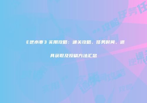 《逆水寒》实用攻略：通关攻略、任务时间、道具获取及投稿方法汇总