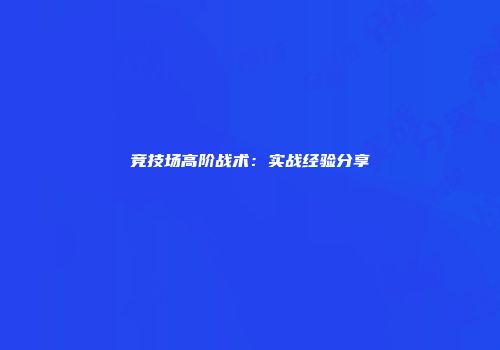 竞技场高阶战术：实战经验分享