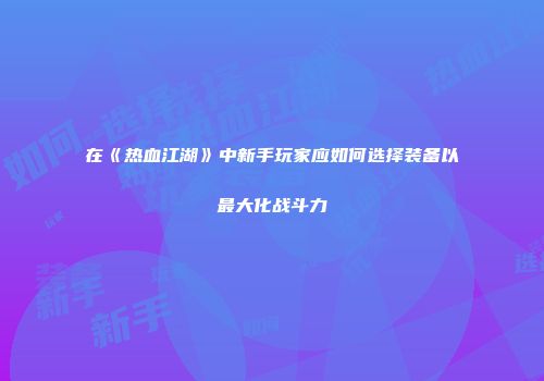 在《热血江湖》中新手玩家应如何选择装备以最大化战斗力