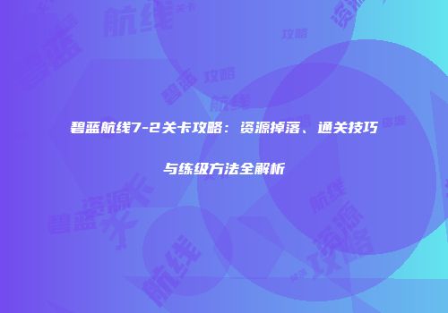碧蓝航线7-2关卡攻略：资源掉落、通关技巧与练级方法全解析