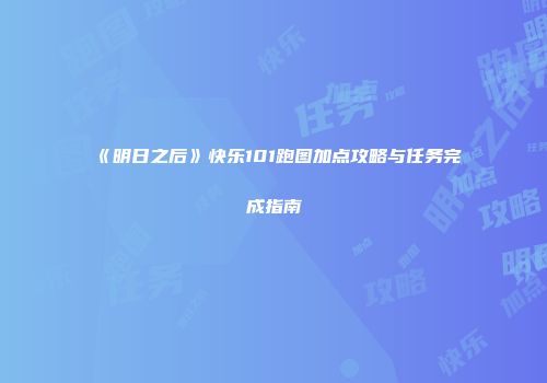 《明日之后》快乐101跑图加点攻略与任务完成指南
