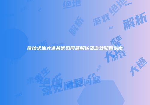 绝地求生大逃杀常见问题解析及游戏配置指南