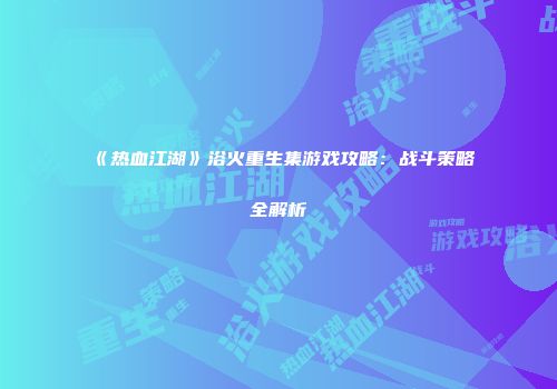 《热血江湖》浴火重生集游戏攻略：战斗策略全解析