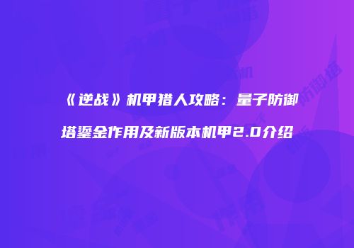 《逆战》机甲猎人攻略：量子防御塔鎏金作用及新版本机甲2.0介绍