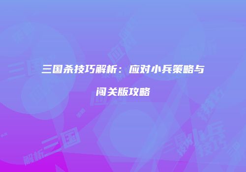 三国杀技巧解析：应对小兵策略与闯关版攻略