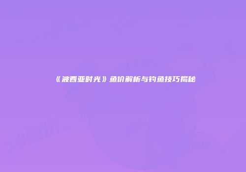 《波西亚时光》鱼价解析与钓鱼技巧揭秘