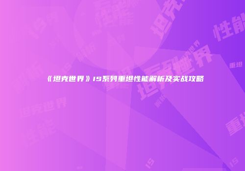 《坦克世界》IS系列重坦性能解析及实战攻略