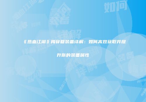 《热血江湖》梅穿回装备详解：如何高效获取并提升你的装备属性
