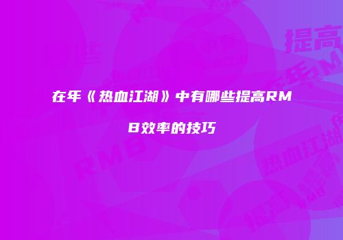 在年《热血江湖》中有哪些提高RMB效率的技巧