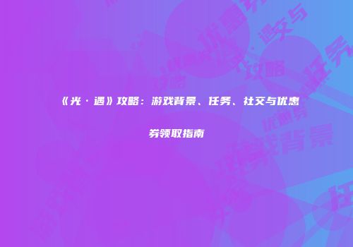 《光·遇》攻略：游戏背景、任务、社交与优惠券领取指南