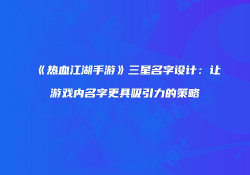 《热血江湖手游》三星名字设计：让游戏内名字更具吸引力的策略