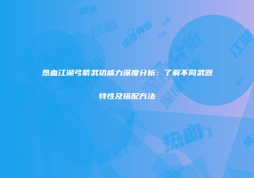 热血江湖弓箭武功威力深度分析：了解不同武器特性及搭配方法