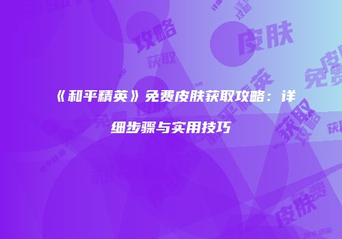 《和平精英》免费皮肤获取攻略：详细步骤与实用技巧